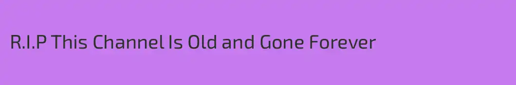 R.I.P This Channel Is Old and Gone Forever
